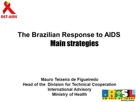 The Brazilian Response to AIDS Mauro Teixeira de Figueiredo Head of the Division for Technical Cooperation International Advisory Ministry of Health Main.