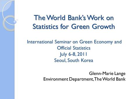 The World Banks Work on Statistics for Green Growth The World Banks Work on Statistics for Green Growth International Seminar on Green Economy and Official.