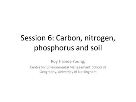 Session 6: Carbon, nitrogen, phosphorus and soil Roy Haines-Young, Centre for Environmental Management, School of Geography, University of Nottingham.