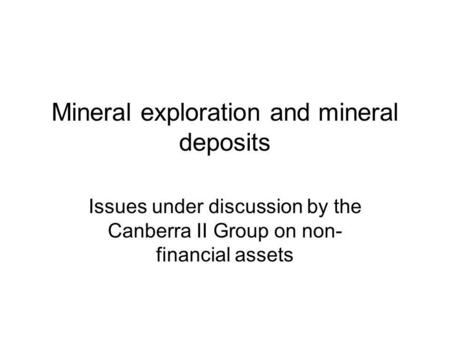 Mineral exploration and mineral deposits Issues under discussion by the Canberra II Group on non- financial assets.