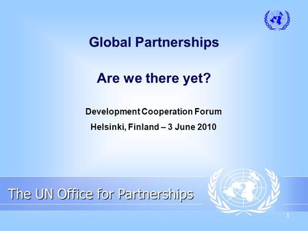 1 The UN Office for Partnerships The UN Office for Partnerships Global Partnerships Are we there yet? Development Cooperation Forum Helsinki, Finland –