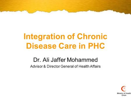 Ministry of Health Oman Integration of Chronic Disease Care in PHC Dr. Ali Jaffer Mohammed Advisor & Director General of Health Affairs.