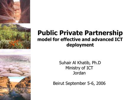 Suhair Al Khatib, Ph.D Ministry of ICT Jordan Beirut September 5-6, 2006 Public Private Partnership model for effective and advanced ICT deployment.