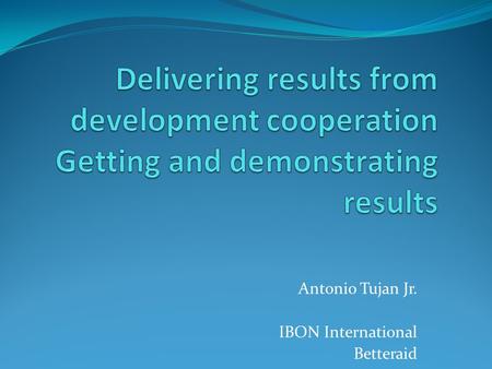 Antonio Tujan Jr. IBON International Betteraid. Are results important? Results agenda for aid effectiveness Why results fundamental to aid quality reform.