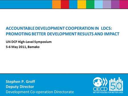 Stephen P. Groff Deputy Director Development Co-operation Directorate ACCOUNTABLE DEVELOPMENT COOPERATION IN LDCS: PROMOTING BETTER DEVELOPMENT RESULTS.