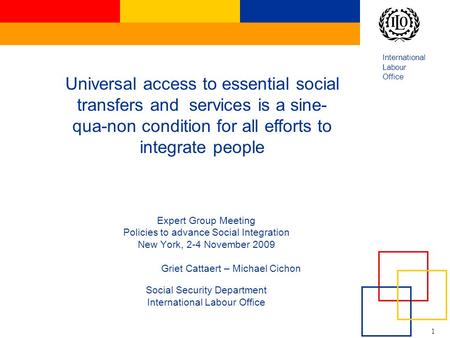 International Labour Office 1 Expert Group Meeting Policies to advance Social Integration New York, 2-4 November 2009 Griet Cattaert – Michael Cichon Social.