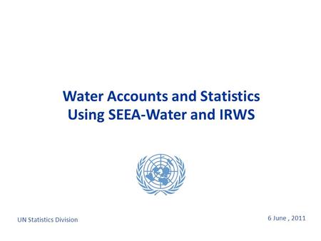 6 June, 2011 Water Accounts and Statistics Using SEEA-Water and IRWS Water Accounts and Statistics Using SEEA-Water and IRWS UN Statistics Division.