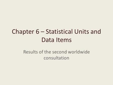 Chapter 6 – Statistical Units and Data Items Results of the second worldwide consultation.