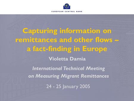 Capturing information on remittances and other flows – a fact-finding in Europe Violetta Damia 24 - 25 January 2005 International Technical Meeting on.
