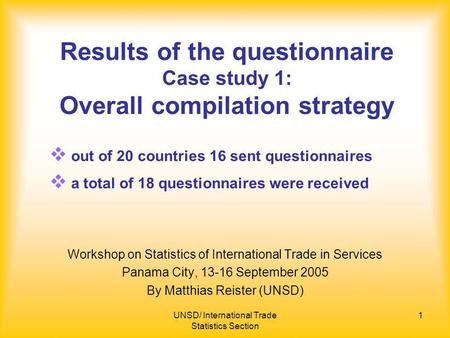 UNSD/ International Trade Statistics Section 1 Results of the questionnaire Case study 1: Overall compilation strategy Workshop on Statistics of International.