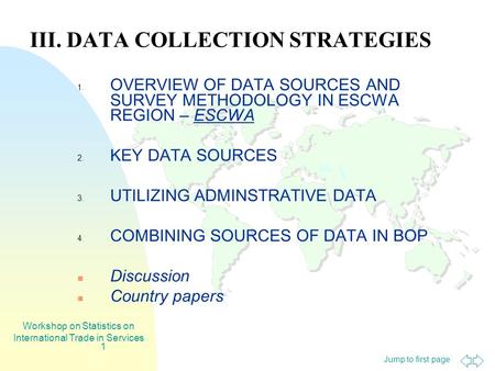 Jump to first page Workshop on Statistics on International Trade in Services 1 III. DATA COLLECTION STRATEGIES 1. OVERVIEW OF DATA SOURCES AND SURVEY METHODOLOGY.