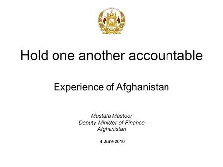 Mustafa Mastoor Deputy Minister of Finance Afghanistan 4 June 2010 Hold one another accountable Experience of Afghanistan.