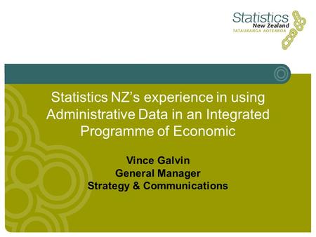 Statistics NZs experience in using Administrative Data in an Integrated Programme of Economic Vince Galvin General Manager Strategy & Communications.