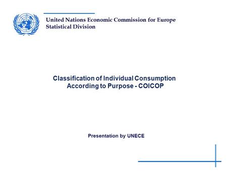 United Nations Economic Commission for Europe Statistical Division Classification of Individual Consumption According to Purpose - COICOP Presentation.