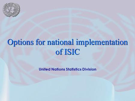United Nations Statistics Division Options for national implementation of ISIC.