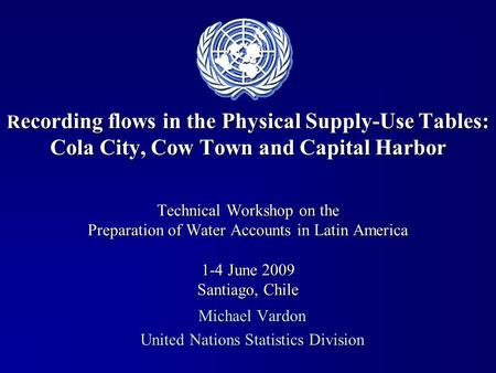 R ecording flows in the Physical Supply-Use Tables: Cola City, Cow Town and Capital Harbor Technical Workshop on the Preparation of Water Accounts in Latin.