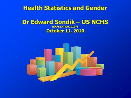 Health Statistics and Gender Dr Edward Sondik – US NCHS ESA/STAT/AC.219/5 October 11, 2010.