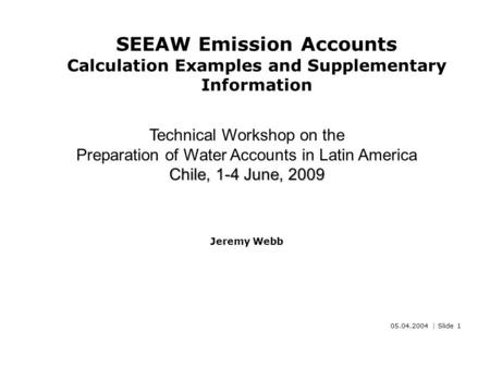 05.04.2004 | Slide 1 SEEAW Emission Accounts Calculation Examples and Supplementary Information Chile, 1-4 June, 2009 Technical Workshop on the Preparation.