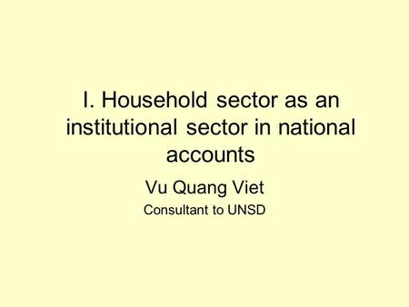 I. Household sector as an institutional sector in national accounts Vu Quang Viet Consultant to UNSD.