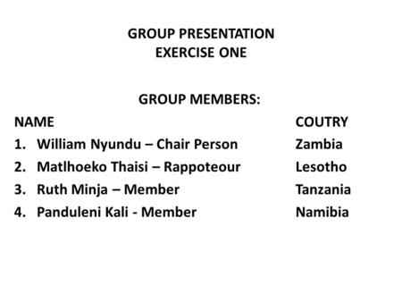 GROUP PRESENTATION EXERCISE ONE GROUP MEMBERS: NAMECOUTRY 1.William Nyundu – Chair PersonZambia 2.Matlhoeko Thaisi – RappoteourLesotho 3.Ruth Minja – MemberTanzania.