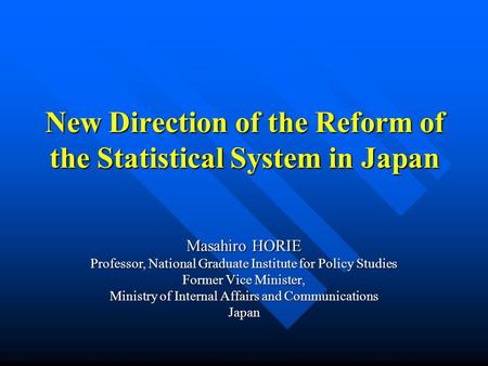 New Direction of the Reform of the Statistical System in Japan Masahiro HORIE Professor, National Graduate Institute for Policy Studies Former Vice Minister,