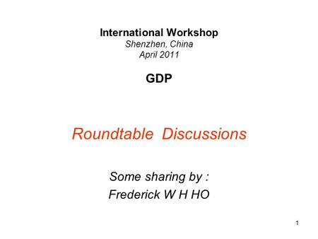 1 International Workshop Shenzhen, China April 2011 GDP Roundtable Discussions Some sharing by : Frederick W H HO.