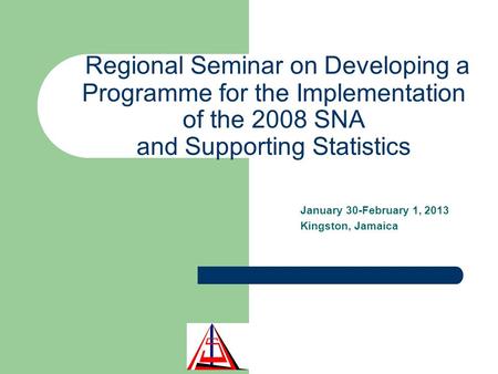 Regional Seminar on Developing a Programme for the Implementation of the 2008 SNA and Supporting Statistics January 30-February 1, 2013 Kingston, Jamaica.