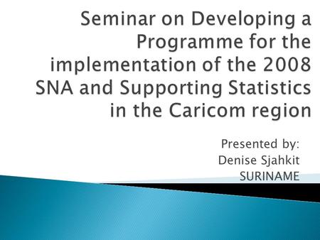 Presented by: Denise Sjahkit SURINAME. Introduction Overview of the main policy issues Scope Current compilation practices Data-sources Requirements for.
