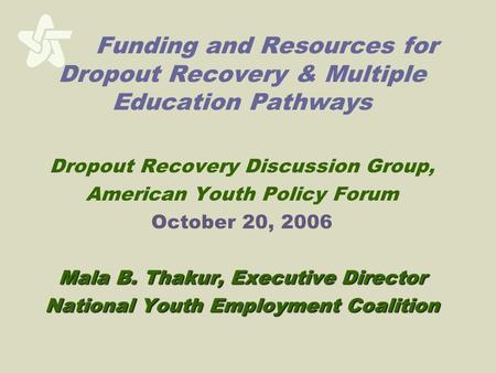 Funding and Resources for Dropout Recovery & Multiple Education Pathways Dropout Recovery Discussion Group, American Youth Policy Forum October 20, 2006.