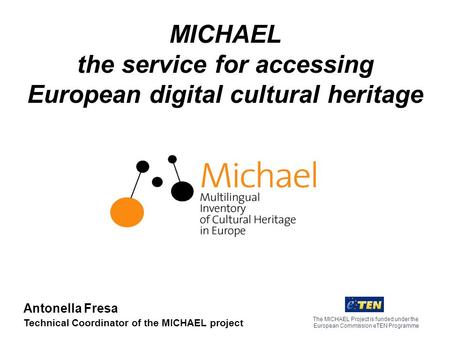 MICHAEL the service for accessing European digital cultural heritage The MICHAEL Project is funded under the European Commission eTEN Programme Antonella.