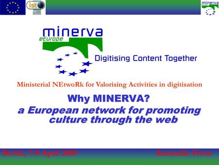 Berlin, 7-8 April 2005Antonella Fresa Ministerial NEtwoRk for Valorising Activities in digitisation Why MINERVA? a European network for promoting culture.