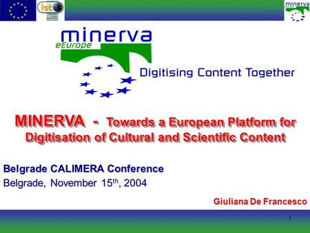 1 MINERVA - Towards a European Platform for Digitisation of Cultural and Scientific Content Belgrade CALIMERA Conference Belgrade, November 15 th, 2004.