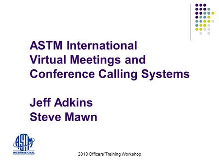 2010 Officers Training Workshop ASTM International Virtual Meetings and Conference Calling Systems Jeff Adkins Steve Mawn.