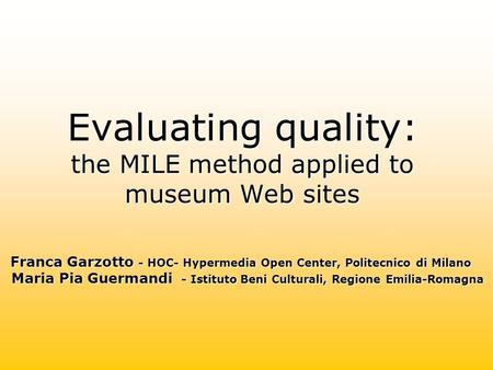 Evaluating quality: the MILE method applied to museum Web sites Franca Garzotto - HOC- Hypermedia Open Center, Politecnico di Milano Maria Pia Guermandi.