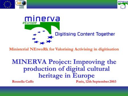 MINERVA Project: Improving the production of digital cultural heritage in Europe Rossella CaffoParis, 12th September 2003 Ministerial NEtwoRk for Valorising.
