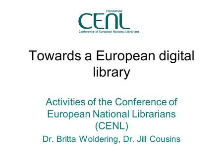 Towards a European digital library Activities of the Conference of European National Librarians (CENL) Dr. Britta Woldering, Dr. Jill Cousins.
