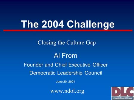 The 2004 Challenge Al From Founder and Chief Executive Officer Democratic Leadership Council June 20, 2001 www.ndol.org Closing the Culture Gap.