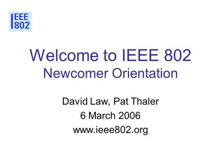 Welcome to IEEE 802 Newcomer Orientation David Law, Pat Thaler 6 March 2006 www.ieee802.org.