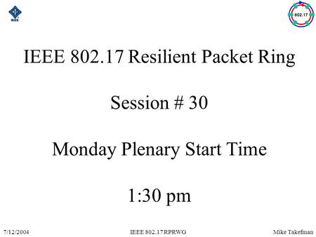 Mike Takefman7/12/2004IEEE 802.17 RPRWG IEEE 802.17 Resilient Packet Ring Session # 30 Monday Plenary Start Time 1:30 pm.