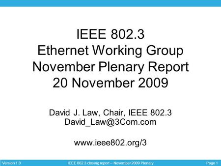 Page 1Version 1.0 IEEE 802.3 closing report – November 2009 Plenary IEEE 802.3 Ethernet Working Group November Plenary Report 20 November 2009 David J.