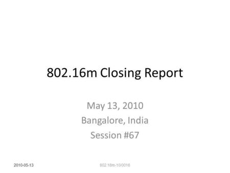 802.16m Closing Report May 13, 2010 Bangalore, India Session #67 802.16m-10/0016 2010-05-13.