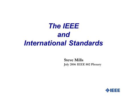 The IEEE and International Standards Steve Mills July 2006 IEEE 802 Plenary.