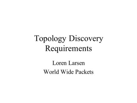 Topology Discovery Requirements Loren Larsen World Wide Packets.