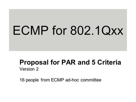 ECMP for 802.1Qxx Proposal for PAR and 5 Criteria Version 2 16 people from ECMP ad-hoc committee.