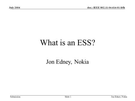 Doc.: IEEE 802.11-04-614-01-frfh Submission July 2004 Jon Edney, NokiaSlide 1 What is an ESS? Jon Edney, Nokia.