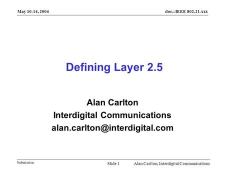 Doc.: IEEE 802.21-xxx Submission May 10-14, 2004 Alan Carlton, Interdigital CommunicationsSlide 1 Defining Layer 2.5 Alan Carlton Interdigital Communications.