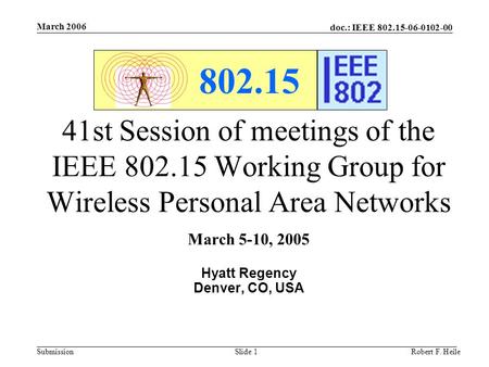 Doc.: IEEE 802.15-06-0102-00 Submission March 2006 Robert F. HeileSlide 1 802.15 41st Session of meetings of the IEEE 802.15 Working Group for Wireless.