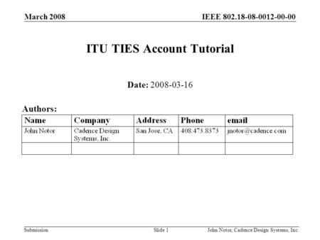 IEEE 802.18-08-0012-00-00 Submission March 2008 John Notor, Cadence Design Systems, Inc.Slide 1 ITU TIES Account Tutorial Date: 2008-03-16 Authors: