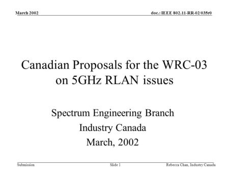 Doc.: IEEE 802.11-RR-02/035r0 Submission March 2002 Rebecca Chan, Industry CanadaSlide 1 Canadian Proposals for the WRC-03 on 5GHz RLAN issues Spectrum.