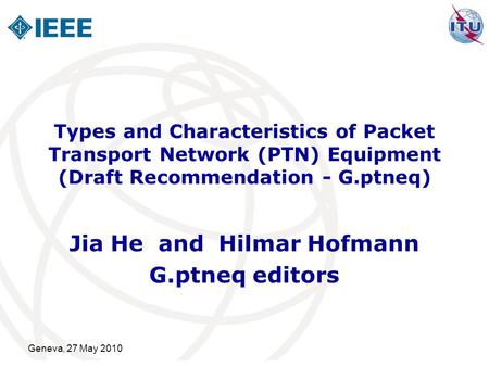 Geneva, 27 May 2010 Types and Characteristics of Packet Transport Network (PTN) Equipment (Draft Recommendation - G.ptneq) Jia He and Hilmar Hofmann G.ptneq.